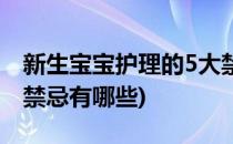 新生宝宝护理的5大禁忌(新生宝宝护理的5大禁忌有哪些)