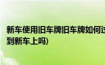 新车使用旧车牌旧车牌如何过户到新车上呢(旧车牌可以过户到新车上吗)