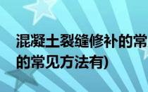 混凝土裂缝修补的常见方法(混凝土裂缝修补的常见方法有)
