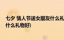 七夕 情人节送女朋友什么礼物好呢(七夕情人节给女朋友送什么礼物好)