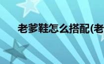 老爹鞋怎么搭配(老爹鞋怎么搭配衣服)