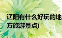 辽阳有什么好玩的地方(辽阳有什么好玩的地方旅游景点)