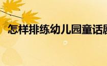 怎样排练幼儿园童话剧(幼儿园排练童话剧)