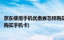 京东使用手机优惠券怎样购买手机(京东使用手机优惠券怎样购买手机卡)