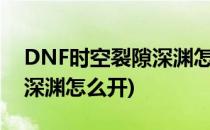 DNF时空裂隙深渊怎么开启怎么去(dnf裂缝深渊怎么开)