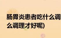 肠胃炎患者吃什么调理才好(肠胃炎患者吃什么调理才好呢)