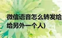 微信语音怎么转发给别人(微信语音如何转发给另外一个人)