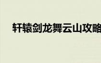 轩辕剑龙舞云山攻略(轩辕剑之云舞龙山)