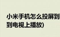 小米手机怎么投屏到电视(小米手机怎么投屏到电视上播放)