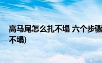 高马尾怎么扎不塌 六个步骤教你扎得妥妥的(高马尾怎样扎不塌)