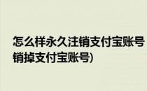 怎么样永久注销支付宝账号 如何删除支付宝账户(怎么样注销掉支付宝账号)