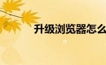 升级浏览器怎么升(浏览器升级)