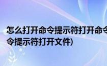 怎么打开命令提示符打开命令提示符的几种方法(如何使用命令提示符打开文件)