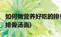 如何做营养好吃的排骨汤?(如何做营养好吃的排骨汤面)