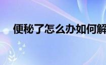 便秘了怎么办如何解决(便秘了怎么解决)