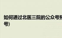 如何通过北医三院的公众号预约挂号(怎样在北医三院预约挂号)