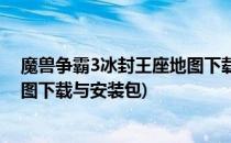 魔兽争霸3冰封王座地图下载与安装(魔兽争霸3冰封王座地图下载与安装包)