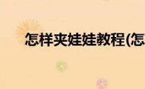 怎样夹娃娃教程(怎样夹娃娃教程图解)