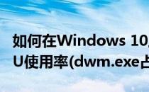 如何在Windows 10上修复dwm.exe的高CPU使用率(dwm.exe占用cpu)