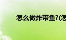 怎么做炸带鱼?(怎么做炸带鱼好吃)