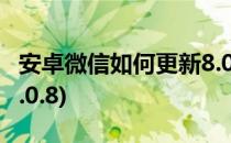 安卓微信如何更新8.0.20(安卓微信如何更新8.0.8)
