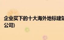 企业买下的十大海外地标建筑(企业买下的十大海外地标建筑公司)