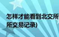 怎样才能看到北交所交易(怎样才能看到北交所交易记录)