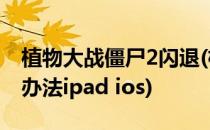 植物大战僵尸2闪退(植物大战僵尸2闪退解决办法ipad ios)