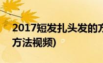 2017短发扎头发的方法(2017短发扎头发的方法视频)