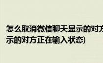 怎么取消微信聊天显示的对方正在输入(怎么取消微信聊天显示的对方正在输入状态)