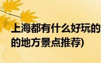 上海都有什么好玩的地方(上海都有什么好玩的地方景点推荐)