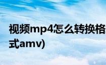 视频mp4怎么转换格式(视频mp4怎么转换格式amv)