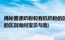 揭秘普通奶粉和有机奶粉的区别有哪些(有机奶粉和普通奶粉的区别询问宝贝与我)