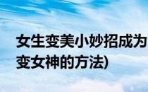 女生变美小妙招成为女神你还需要这样(女生变女神的方法)
