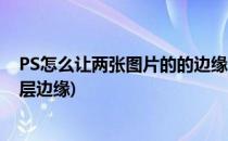 PS怎么让两张图片的的边缘融合在一起(ps怎么融合两个图层边缘)