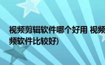 视频剪辑软件哪个好用 视频剪辑选哪款软件好(剪辑哪个视频软件比较好)