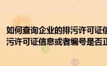如何查询企业的排污许可证信息或者编号(如何查询企业的排污许可证信息或者编号是否正确)