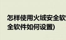 怎样使用火绒安全软件控制上网时间(火绒安全软件如何设置)