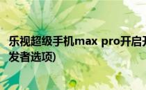 乐视超级手机max pro开启开发者模式的方法(乐视max2开发者选项)