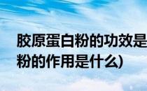 胶原蛋白粉的功效是什么有什么用(胶原蛋白粉的作用是什么)
