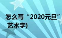 怎么写“2020元旦”几个字的艺术字体(元旦 艺术字)