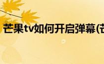 芒果tv如何开启弹幕(芒果TV如何开启弹幕?)