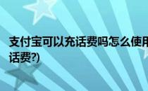 支付宝可以充话费吗怎么使用支付宝充话费(如何用支付宝充话费?)