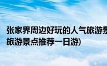 张家界周边好玩的人气旅游景点推荐(张家界周边好玩的人气旅游景点推荐一日游)