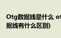 Otg数据线是什么 otg线是什么(OTG线和数据线有什么区别)