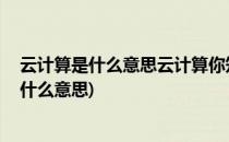 云计算是什么意思云计算你知多少(什么是云计算 云计算是什么意思)