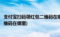 支付宝扫码领红包二维码在哪里(自己的支付宝扫码领红包二维码在哪里)