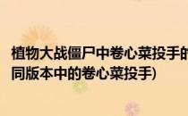 植物大战僵尸中卷心菜投手的特性是怎样的(植物大战僵尸不同版本中的卷心菜投手)