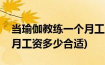 当瑜伽教练一个月工资多少(当瑜伽教练一个月工资多少合适)
