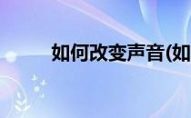 如何改变声音(如何改变声音说话)